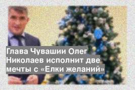 Глава Чувашии Олег Николаев исполнит две мечты с «Елки желаний»