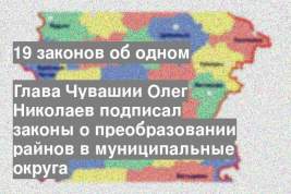 Глава Чувашии Олег Николаев подписал законы о преобразовании райнов в муниципальные округа