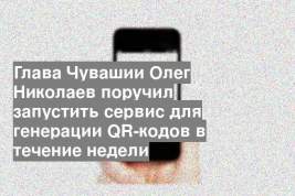 Глава Чувашии Олег Николаев поручил запустить сервис для генерации QR-кодов в течение недели