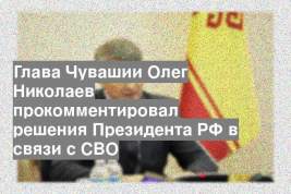 Глава Чувашии Олег Николаев прокомментировал решения Президента РФ в связи с СВО