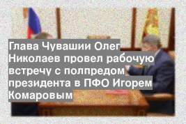 Глава Чувашии Олег Николаев провел рабочую встречу с полпредом президента в ПФО Игорем Комаровым