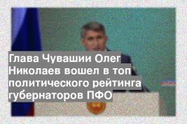 Глава Чувашии Олег Николаев вошел в топ политического рейтинга губернаторов ПФО