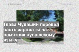 Глава Чувашии перевел часть зарплаты на памятник чувашскому языку