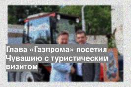 Глава «Газпрома» посетил Чувашию с туристическим визитом