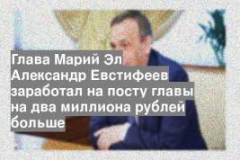 Глава Марий Эл Александр Евстифеев заработал на посту главы на два миллиона рублей больше