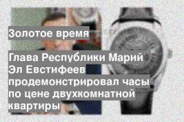 Глава Республики Марий Эл Евстифеев продемонстрировал часы по цене двухкомнатной квартиры