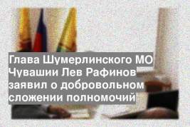 Глава Шумерлинского МО Чувашии Лев Рафинов заявил о добровольном сложении полномочий