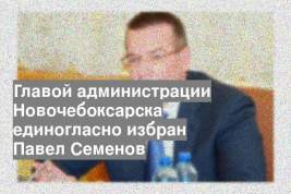 Главой администрации Новочебоксарска единогласно избран Павел Семенов
