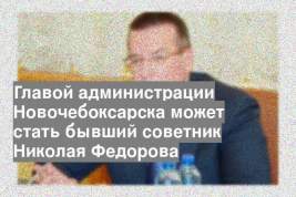 Главой администрации Новочебоксарска может стать бывший советник Николая Федорова