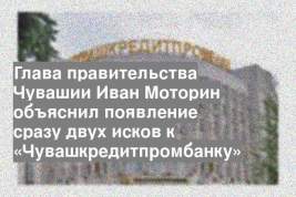 Глава правительства Чувашии Иван Моторин объяснил появление сразу двух исков к «Чувашкредитпромбанку»