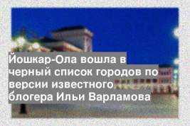 Йошкар-Ола вошла в черный список городов по версии известного блогера Ильи Варламова