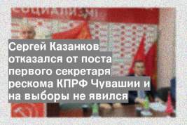 Сергей Казанков отказался от поста первого секретаря рескома КПРФ Чувашии и на выборы не явился
