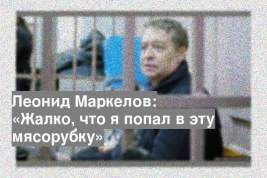 Леонид Маркелов: «Жалко, что я попал в эту мясорубку»