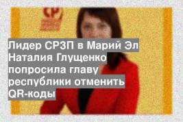 Лидер СРЗП в Марий Эл Наталия Глущенко попросила главу республики отменить QR-коды