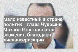 Мало известный в стране политик – глава Чувашии Михаил Игнатьев стал знаменит, благодаря диспансеризации