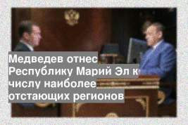 Медведев отнес Республику Марий Эл к числу наиболее отстающих регионов