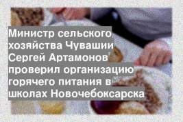 Министр сельского хозяйства Чувашии Сергей Артамонов проверил организацию горячего питания в школах Новочебоксарска