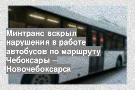 Минтранс вскрыл нарушения в работе автобусов по маршруту Чебоксары – Новочебоксарск