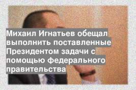 Михаил Игнатьев обещал выполнить поставленные Президентом задачи с помощью федерального правительства