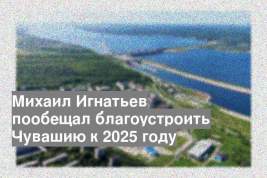 Михаил Игнатьев пообещал благоустроить Чувашию к 2025 году