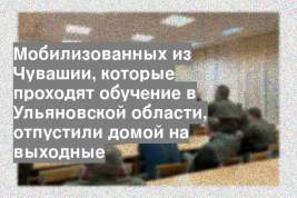 Мобилизованных из Чувашии, которые проходят обучение в Ульяновской области, отпустили домой на выходные