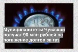 Муниципалитеты Чувашии получат 90 млн рублей на погашение долгов за газ