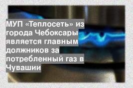 МУП «Теплосеть» из города Чебоксары является главным должников за потребленный газ в Чувашии