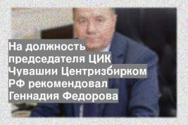На должность председателя ЦИК Чувашии Центризбирком РФ рекомендовал Геннадия Федорова