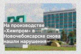 На производстве «Химпром» в Новочебоксарске снова нашли нарушения