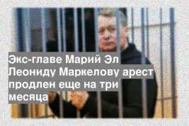 Экс-главе Марий Эл Леониду Маркелову арест продлен еще на три месяца