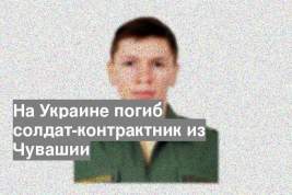На Украине погиб солдат-контрактник из Чувашии