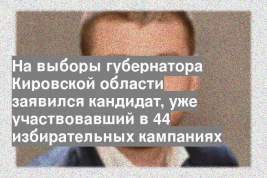 На выборы губернатора Кировской области заявился кандидат, уже участвовавший в 44 избирательных кампаниях