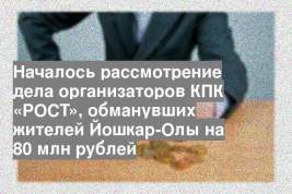Началось рассмотрение дела организаторов КПК «РОСТ», обманувших жителей Йошкар-Олы на 80 млн рублей