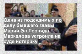 Одна из подсудимых по делу бывшего главы Марий Эл Леонида Маркелова устроила на суде истерику