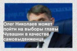 Олег Николаев может пойти на выборы главы Чувашии в качестве самовыдвиженца