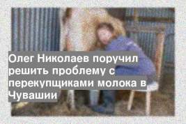 Олег Николаев поручил решить проблему с перекупщиками молока в Чувашии