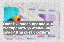 Олег Николаев предложил тестировать учителей на covid-19 за счет бюджета