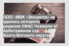 ООО «МВК «Экоцентр» не удалось оспорить решение УФАС Чувашии в Арбитражном суд Волго-Вятского округа