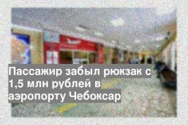 Пассажир забыл рюкзак с 1,5 млн рублей в аэропорту Чебоксар