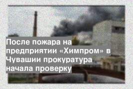 После пожара на предприятии «Химпром» в Чувашии прокуратура начала проверку