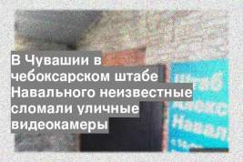 В Чувашии в чебоксарском штабе Навального неизвестные сломали уличные видеокамеры