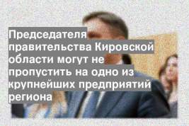 Председателя правительства Кировской области могут не пропустить на одно из крупнейших предприятий региона