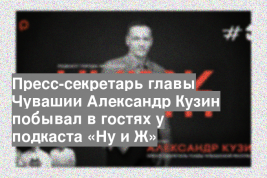 Пресс-секретарь главы Чувашии Александр Кузин побывал в гостях у подкаста «Ну и Ж»