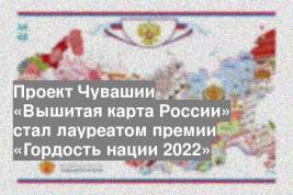 Проект Чувашии «Вышитая карта России» стал лауреатом премии «Гордость нации 2022»