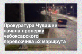 Прокуратура Чувашии начала проверку чебоксарского перевозчика 52 маршрута