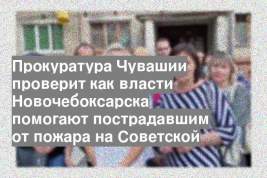 Прокуратура Чувашии проверит как власти Новочебоксарска помогают пострадавшим от пожара на Советской