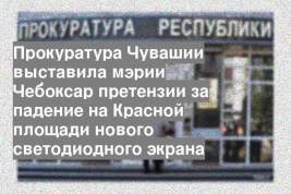 Прокуратура Чувашии выставила мэрии Чебоксар претензии за падение на Красной площади нового светодиодного экрана