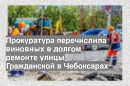 Прокуратура перечислила виновных в долгом ремонте улицы Гражданской в Чебоксарах