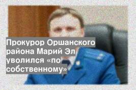 Прокурор Оршанского района Марий Эл уволился «по собственному»