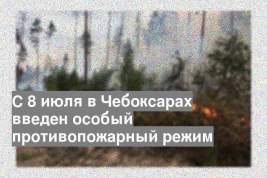 С 8 июля в Чебоксарах введен особый противопожарный режим